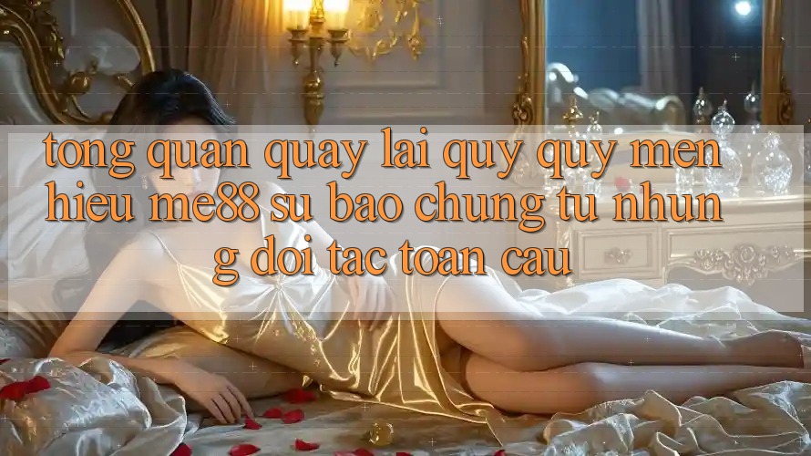 Tổng quan quay lại quý quý mến hiệu me88 - Sự bảo chứng từ những đối tác toàn cầu Tổng quan quay lại quý quý mến hiệu me88 - Sự bảo chứng từ những đối tác toàn cầu