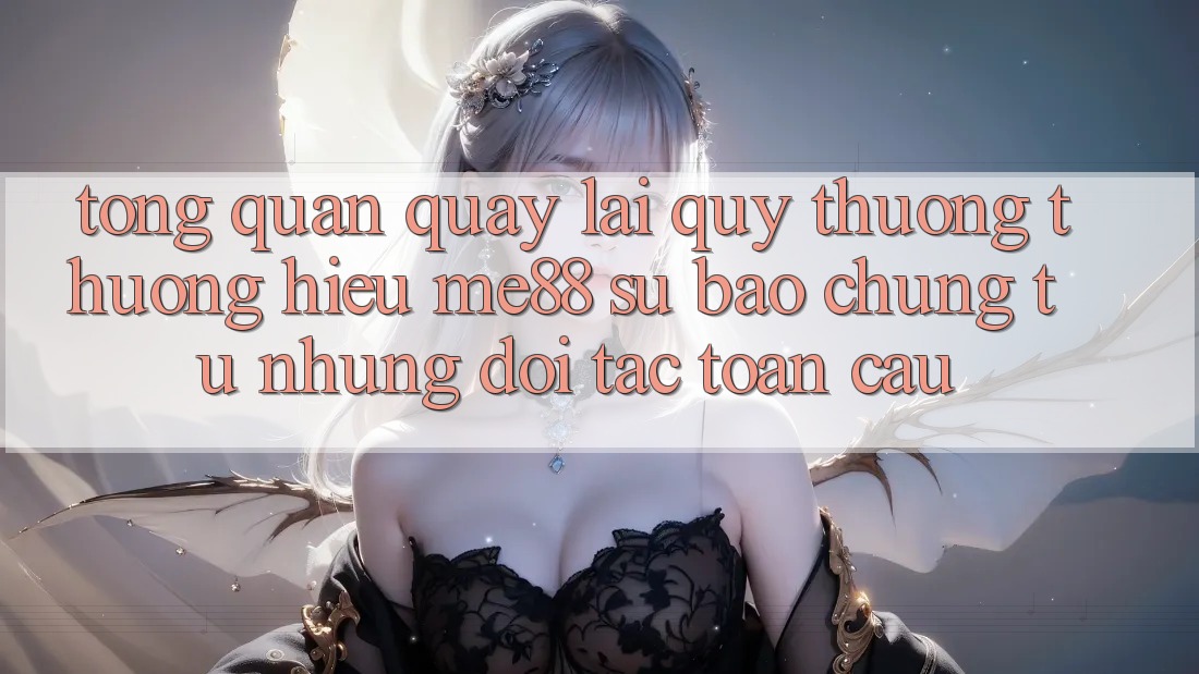 Tổng quan quay lại quý thương thương hiệu me88 - Sự bảo chứng từ những đối tác toàn cầu Tổng quan quay lại quý thương thương hiệu me88 - Sự bảo chứng từ những đối tác toàn cầu