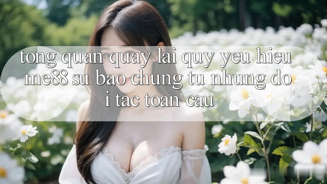 Tổng quan quay lại quý yêu hiệu me88 - Sự bảo chứng từ những đối tác toàn cầu Tổng quan quay lại quý yêu hiệu me88 - Sự bảo chứng từ những đối tác toàn cầu