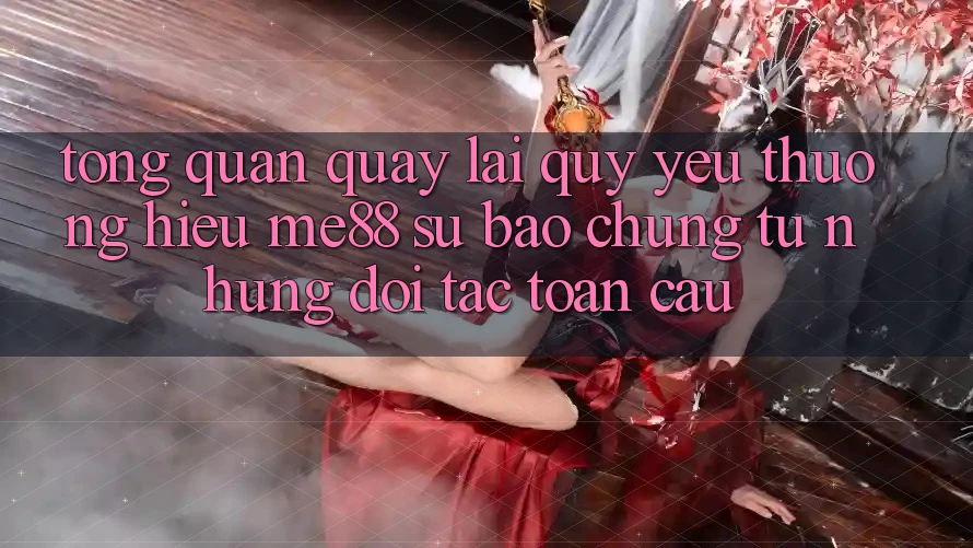 Tổng quan quay lại quý yêu thương hiệu me88 - Sự bảo chứng từ những đối tác toàn cầu Tổng quan quay lại quý yêu thương hiệu me88 - Sự bảo chứng từ những đối tác toàn cầu