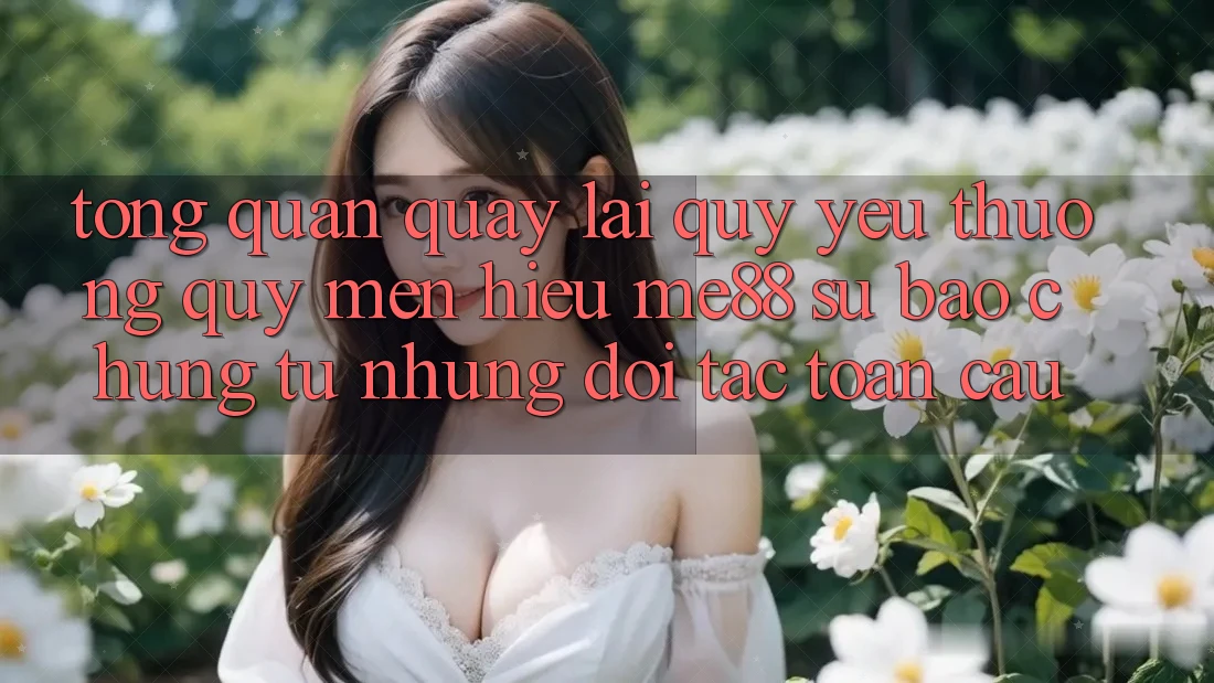Tổng quan quay lại quý yêu thương quý mến hiệu me88 - Sự bảo chứng từ những đối tác toàn cầu Tổng quan quay lại quý yêu thương quý mến hiệu me88 - Sự bảo chứng từ những đối tác toàn cầu