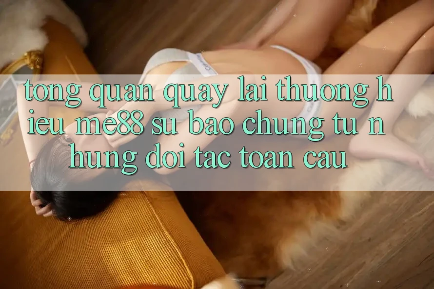 Tổng quan quay lại thương hiệu me88 - Sự bảo chứng từ những đối tác toàn cầu Tổng quan quay lại thương hiệu me88 - Sự bảo chứng từ những đối tác toàn cầu