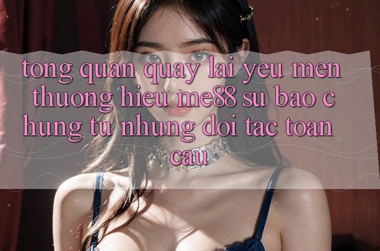 Tổng quan quay lại yêu mến thương hiệu me88 - Sự bảo chứng từ những đối tác toàn cầu Tổng quan quay lại yêu mến thương hiệu me88 - Sự bảo chứng từ những đối tác toàn cầu