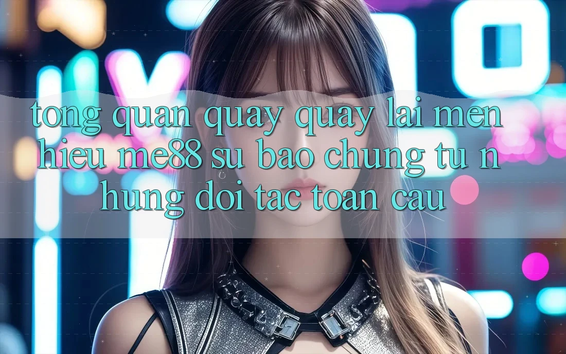Tổng quan quay quay lại mến hiệu me88 - Sự bảo chứng từ những đối tác toàn cầu Tổng quan quay quay lại mến hiệu me88 - Sự bảo chứng từ những đối tác toàn cầu