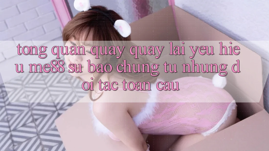 Tổng quan quay quay lại yêu hiệu me88 - Sự bảo chứng từ những đối tác toàn cầu Tổng quan quay quay lại yêu hiệu me88 - Sự bảo chứng từ những đối tác toàn cầu