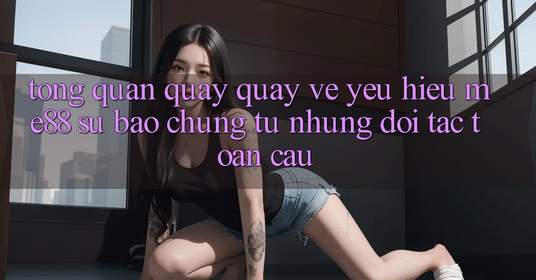 Tổng quan quay quay về yêu hiệu me88 - Sự bảo chứng từ những đối tác toàn cầu Tổng quan quay quay về yêu hiệu me88 - Sự bảo chứng từ những đối tác toàn cầu