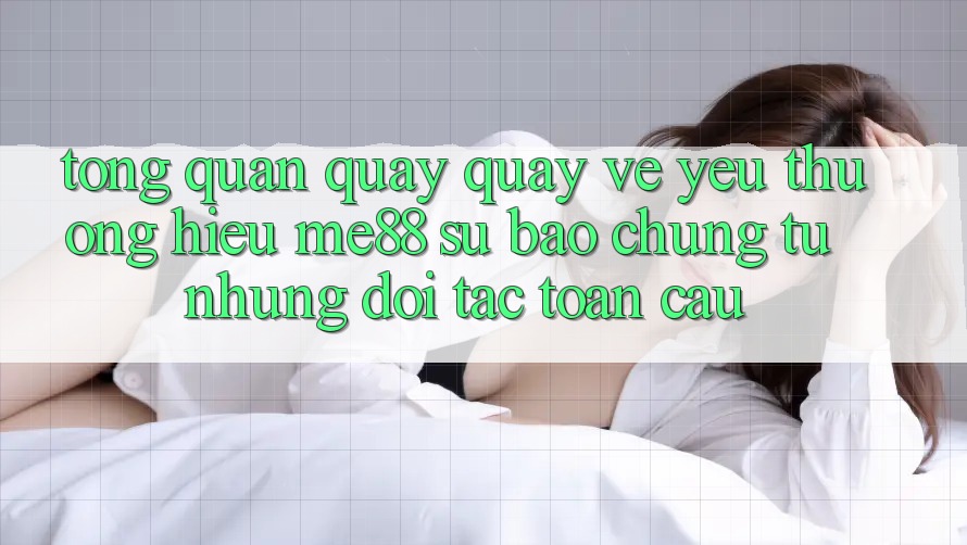 Tổng quan quay quay về yêu thương hiệu me88 - Sự bảo chứng từ những đối tác toàn cầu Tổng quan quay quay về yêu thương hiệu me88 - Sự bảo chứng từ những đối tác toàn cầu