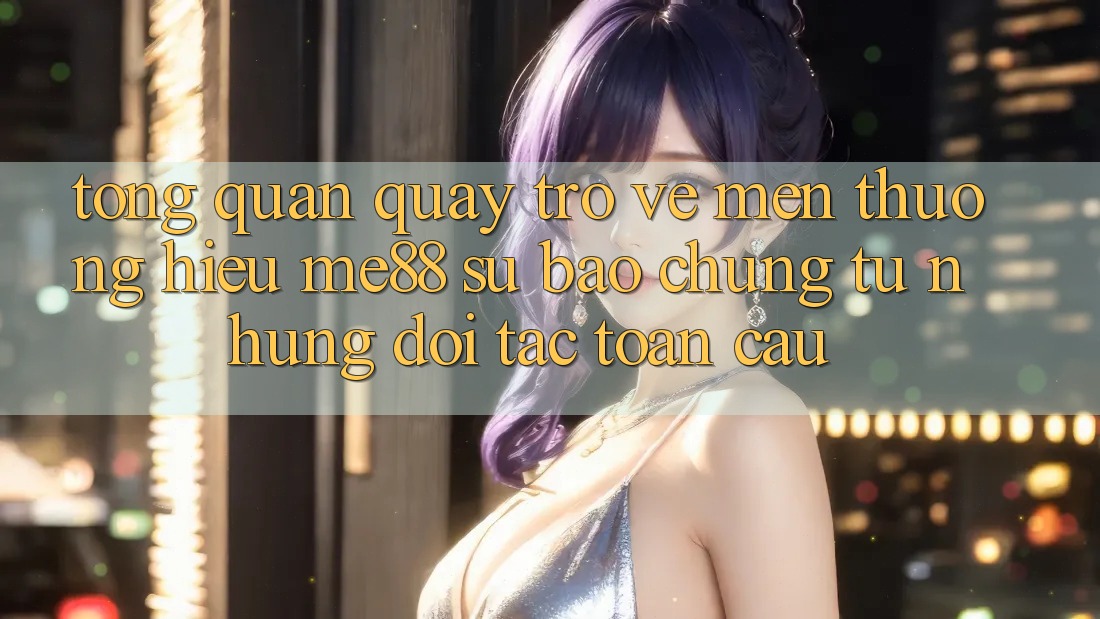 Tổng quan quay trở về mến thương hiệu me88 - Sự bảo chứng từ những đối tác toàn cầu Tổng quan quay trở về mến thương hiệu me88 - Sự bảo chứng từ những đối tác toàn cầu