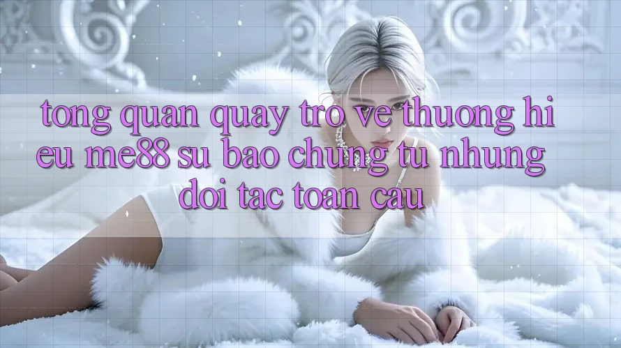 Tổng quan quay trở về thương hiệu me88 - Sự bảo chứng từ những đối tác toàn cầu Tổng quan quay trở về thương hiệu me88 - Sự bảo chứng từ những đối tác toàn cầu