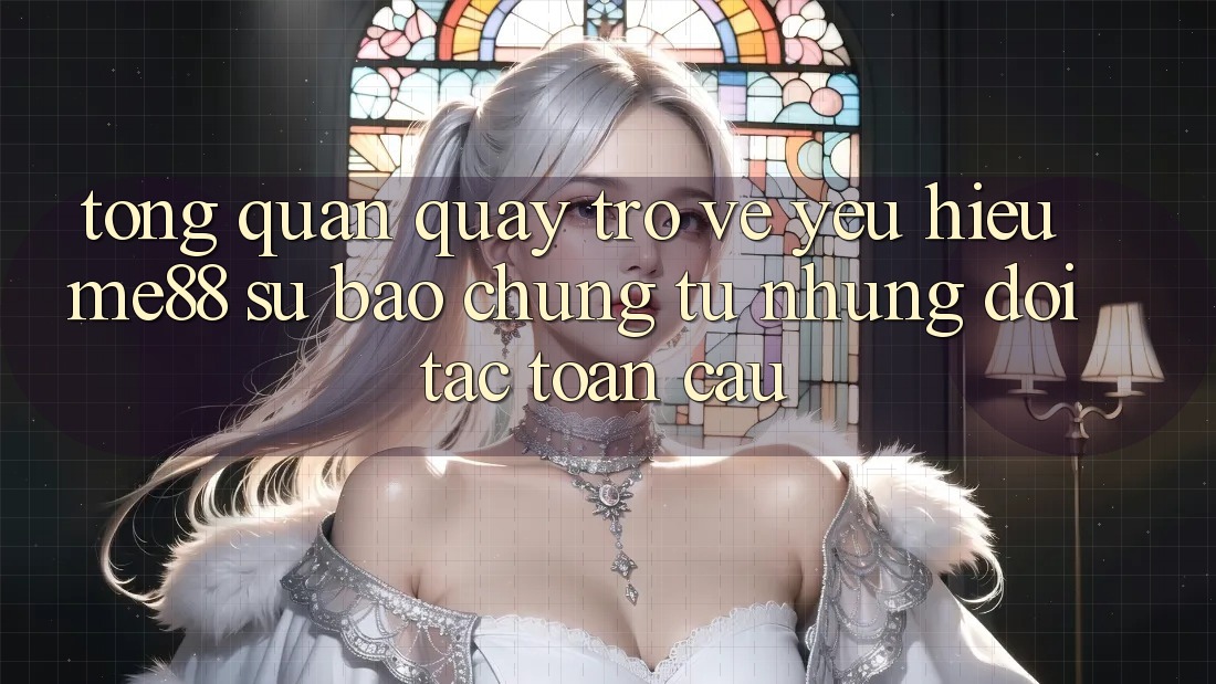 Tổng quan quay trở về yêu hiệu me88 - Sự bảo chứng từ những đối tác toàn cầu Tổng quan quay trở về yêu hiệu me88 - Sự bảo chứng từ những đối tác toàn cầu