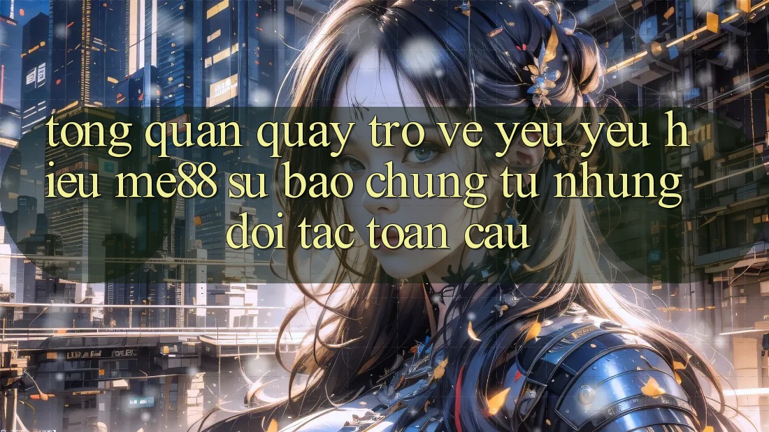Tổng quan quay trở về yêu yêu hiệu me88 - Sự bảo chứng từ những đối tác toàn cầu Tổng quan quay trở về yêu yêu hiệu me88 - Sự bảo chứng từ những đối tác toàn cầu