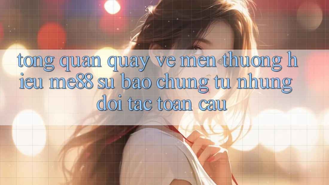 Tổng quan quay về mến thương hiệu me88 - Sự bảo chứng từ những đối tác toàn cầu Tổng quan quay về mến thương hiệu me88 - Sự bảo chứng từ những đối tác toàn cầu