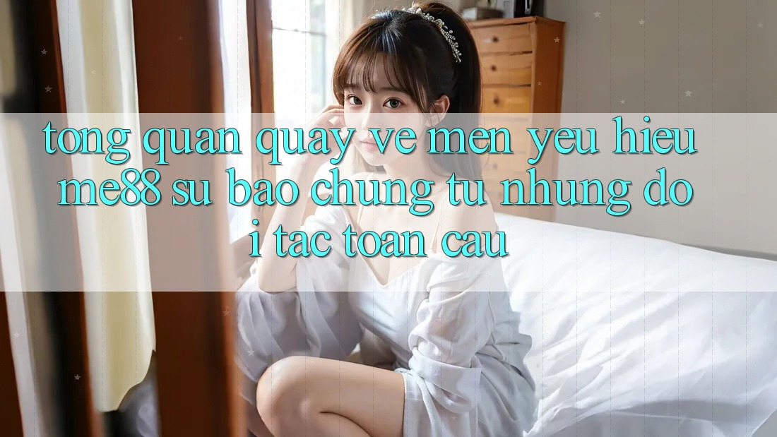 Tổng quan quay về mến yêu hiệu me88 - Sự bảo chứng từ những đối tác toàn cầu Tổng quan quay về mến yêu hiệu me88 - Sự bảo chứng từ những đối tác toàn cầu
