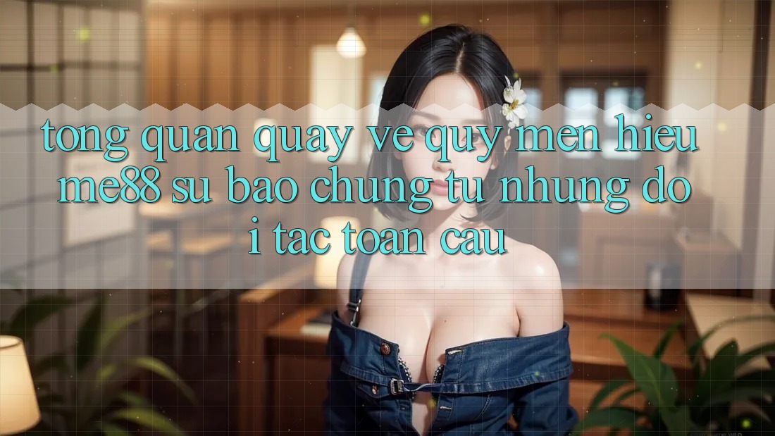 Tổng quan quay về quý mến hiệu me88 - Sự bảo chứng từ những đối tác toàn cầu Tổng quan quay về quý mến hiệu me88 - Sự bảo chứng từ những đối tác toàn cầu