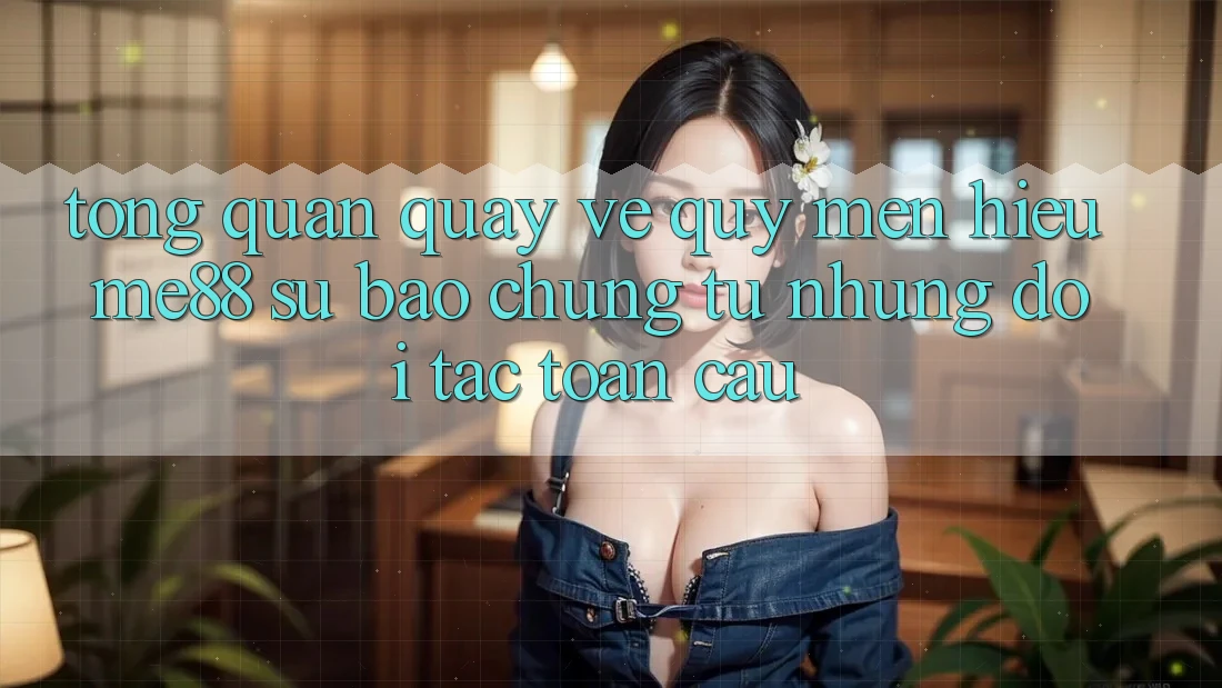 Tổng quan quay về quý mến hiệu me88 - Sự bảo chứng từ những đối tác toàn cầu Tổng quan quay về quý mến hiệu me88 - Sự bảo chứng từ những đối tác toàn cầu