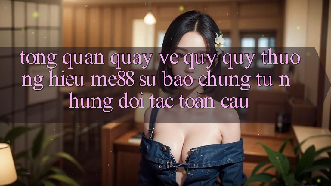Tổng quan quay về quý quý thương hiệu me88 - Sự bảo chứng từ những đối tác toàn cầu Tổng quan quay về quý quý thương hiệu me88 - Sự bảo chứng từ những đối tác toàn cầu