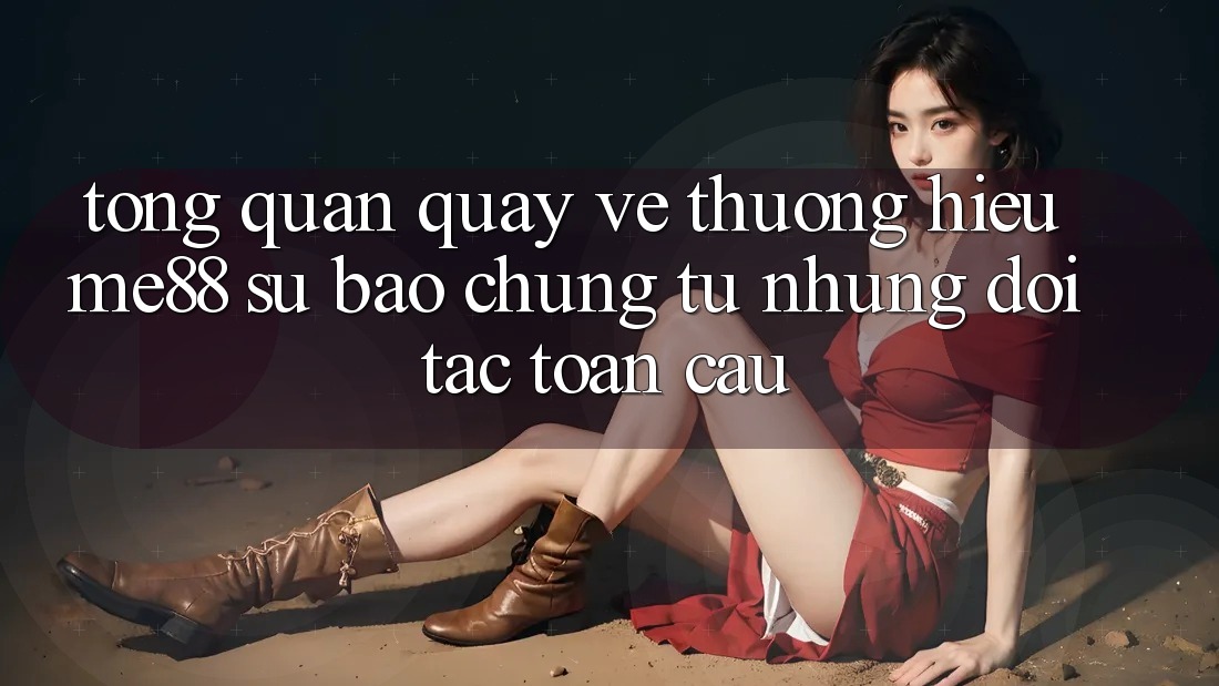 Tổng quan quay về thương hiệu me88 - Sự bảo chứng từ những đối tác toàn cầu Tổng quan quay về thương hiệu me88 - Sự bảo chứng từ những đối tác toàn cầu