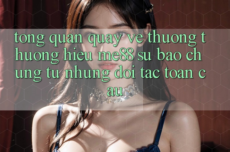 Tổng quan quay về thương thương hiệu me88 - Sự bảo chứng từ những đối tác toàn cầu Tổng quan quay về thương thương hiệu me88 - Sự bảo chứng từ những đối tác toàn cầu