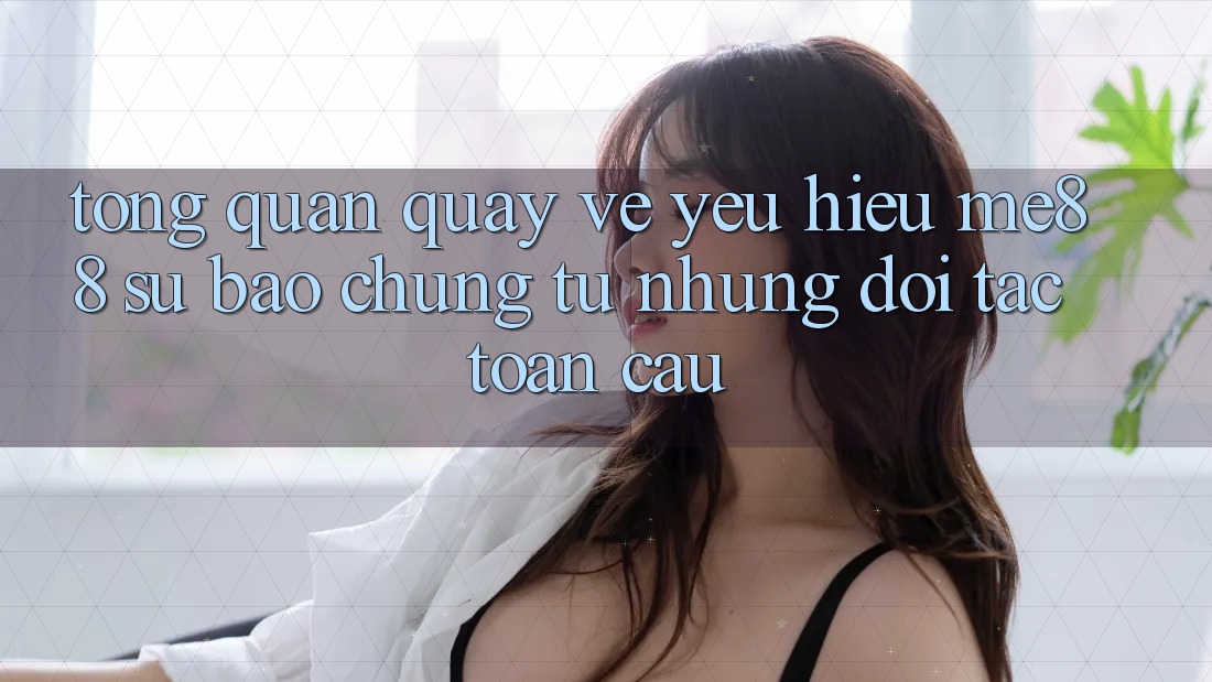 Tổng quan quay về yêu hiệu me88 - Sự bảo chứng từ những đối tác toàn cầu Tổng quan quay về yêu hiệu me88 - Sự bảo chứng từ những đối tác toàn cầu