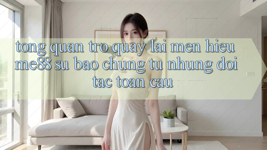 Tổng quan trở quay lại mến hiệu me88 - Sự bảo chứng từ những đối tác toàn cầu Tổng quan trở quay lại mến hiệu me88 - Sự bảo chứng từ những đối tác toàn cầu