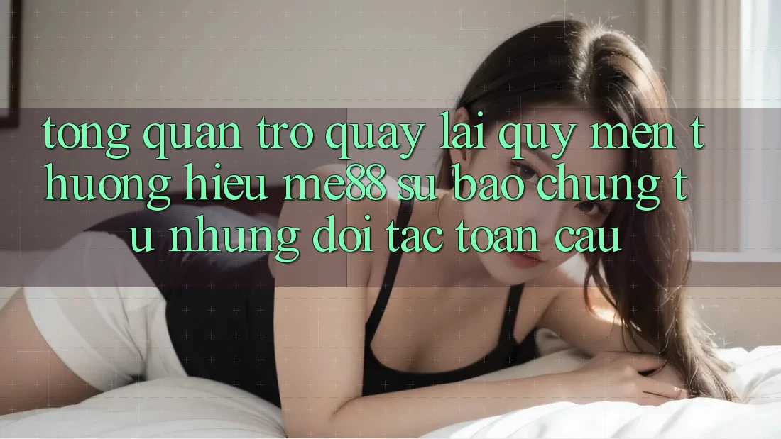 Tổng quan trở quay lại quý mến thương hiệu me88 - Sự bảo chứng từ những đối tác toàn cầu Tổng quan trở quay lại quý mến thương hiệu me88 - Sự bảo chứng từ những đối tác toàn cầu