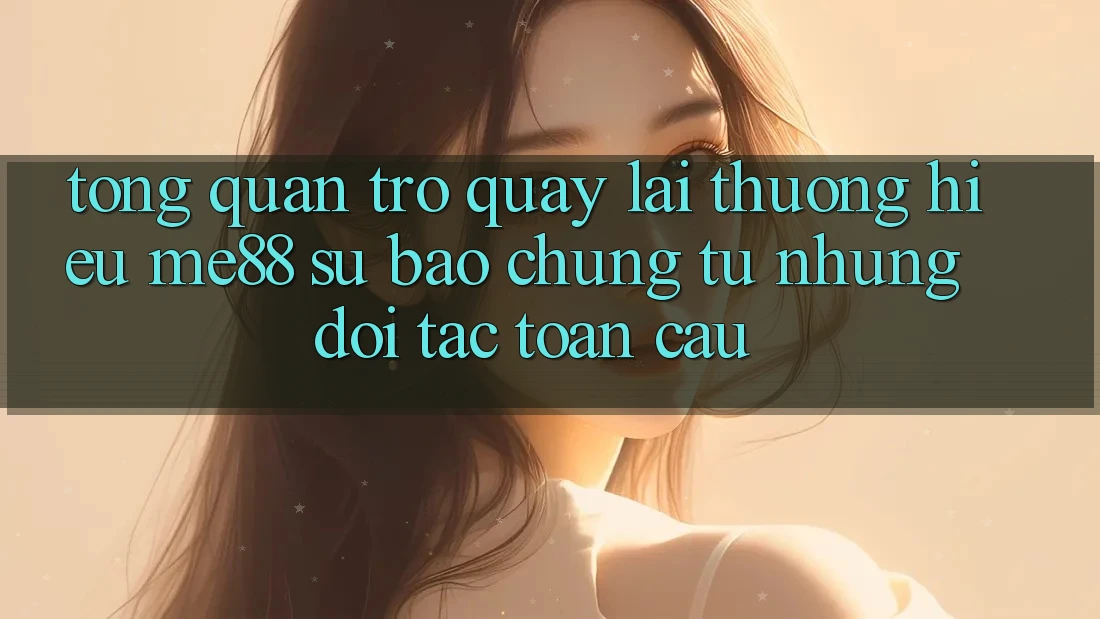 Tổng quan trở quay lại thương hiệu me88 - Sự bảo chứng từ những đối tác toàn cầu Tổng quan trở quay lại thương hiệu me88 - Sự bảo chứng từ những đối tác toàn cầu