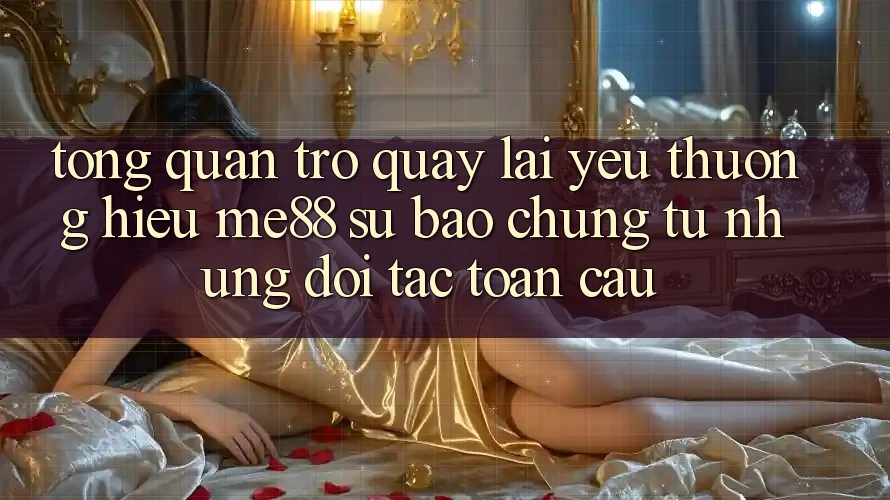 Tổng quan trở quay lại yêu thương hiệu me88 - Sự bảo chứng từ những đối tác toàn cầu Tổng quan trở quay lại yêu thương hiệu me88 - Sự bảo chứng từ những đối tác toàn cầu