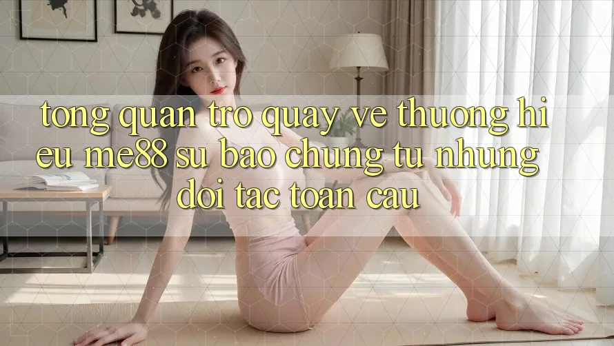 Tổng quan trở quay về thương hiệu me88 - Sự bảo chứng từ những đối tác toàn cầu Tổng quan trở quay về thương hiệu me88 - Sự bảo chứng từ những đối tác toàn cầu