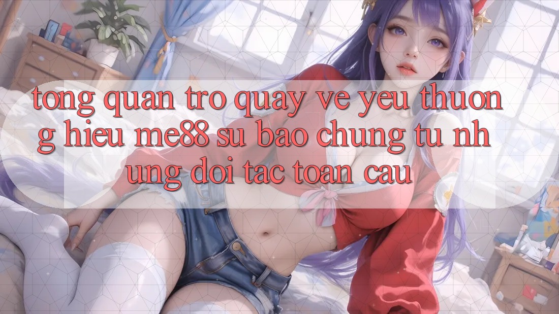 Tổng quan trở quay về yêu thương hiệu me88 - Sự bảo chứng từ những đối tác toàn cầu Tổng quan trở quay về yêu thương hiệu me88 - Sự bảo chứng từ những đối tác toàn cầu