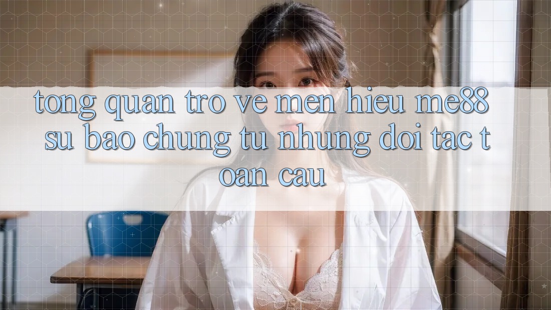 Tổng quan trở về mến hiệu me88 - Sự bảo chứng từ những đối tác toàn cầu Tổng quan trở về mến hiệu me88 - Sự bảo chứng từ những đối tác toàn cầu