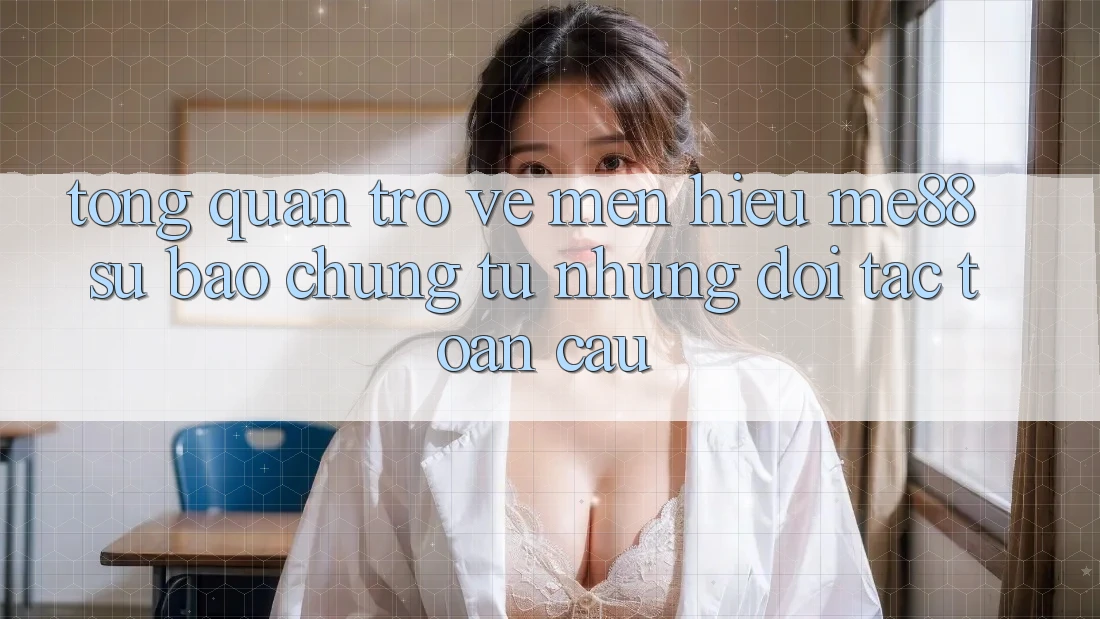 Tổng quan trở về mến hiệu me88 - Sự bảo chứng từ những đối tác toàn cầu