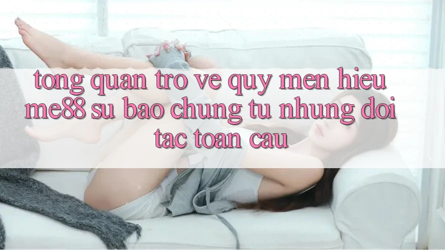 Tổng quan trở về quý mến hiệu me88 - Sự bảo chứng từ những đối tác toàn cầu Tổng quan trở về quý mến hiệu me88 - Sự bảo chứng từ những đối tác toàn cầu