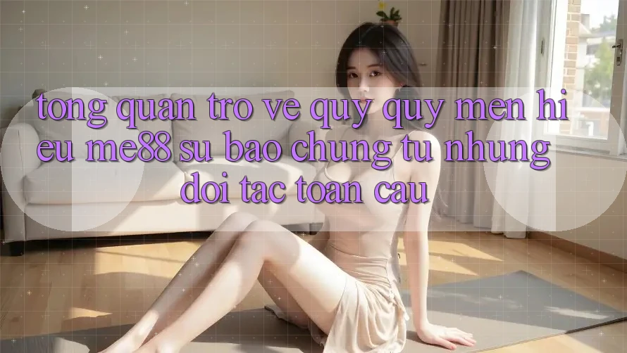 Tổng quan trở về quý quý mến hiệu me88 - Sự bảo chứng từ những đối tác toàn cầu Tổng quan trở về quý quý mến hiệu me88 - Sự bảo chứng từ những đối tác toàn cầu