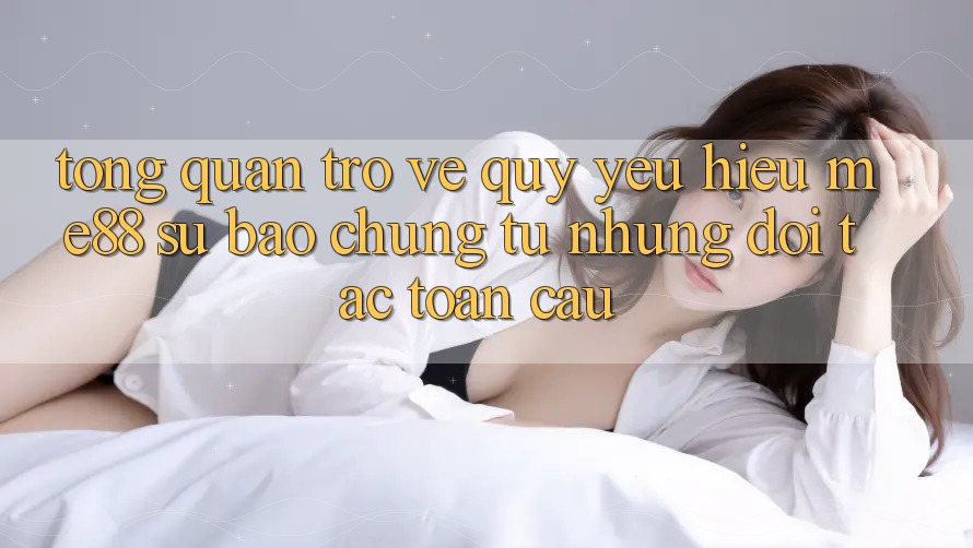 Tổng quan trở về quý yêu hiệu me88 - Sự bảo chứng từ những đối tác toàn cầu Tổng quan trở về quý yêu hiệu me88 - Sự bảo chứng từ những đối tác toàn cầu