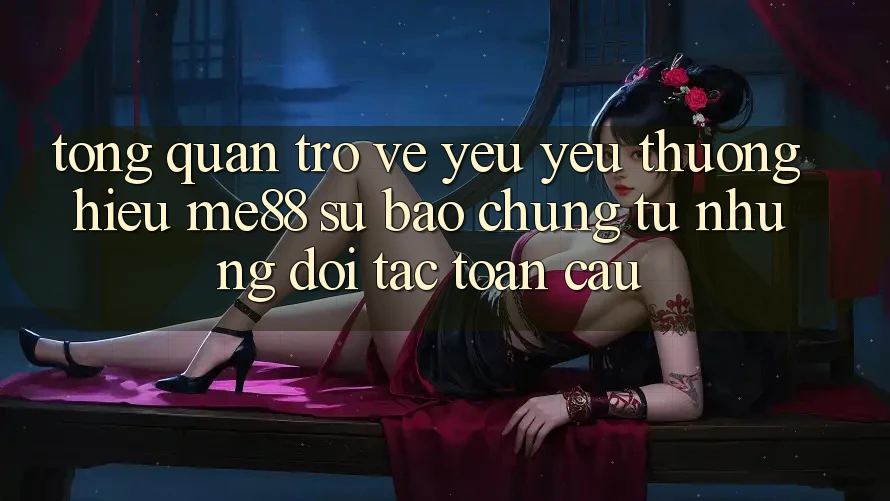 Tổng quan trở về yêu yêu thương hiệu me88 - Sự bảo chứng từ những đối tác toàn cầu Tổng quan trở về yêu yêu thương hiệu me88 - Sự bảo chứng từ những đối tác toàn cầu