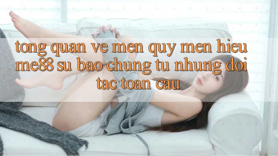Tổng quan về mến quý mến hiệu me88 - Sự bảo chứng từ những đối tác toàn cầu Tổng quan về mến quý mến hiệu me88 - Sự bảo chứng từ những đối tác toàn cầu
