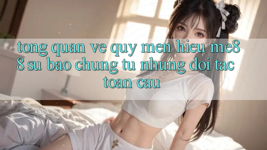 Tổng quan về quý mến hiệu me88 - Sự bảo chứng từ những đối tác toàn cầu