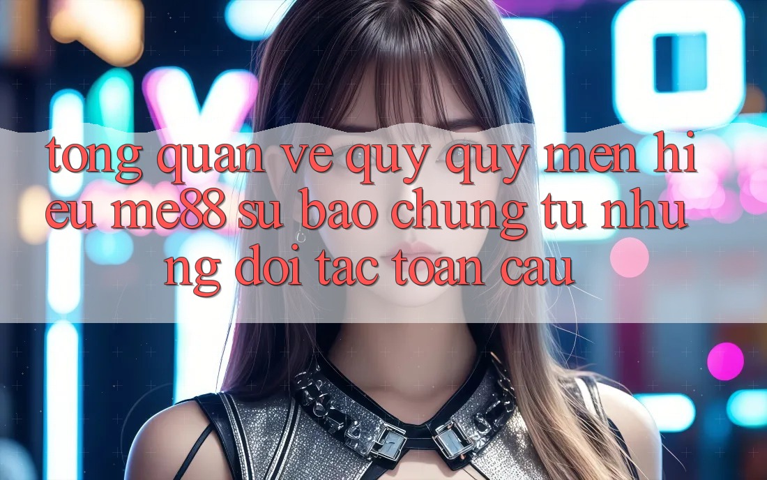 Tổng quan về quý quý mến hiệu me88 - Sự bảo chứng từ những đối tác toàn cầu Tổng quan về quý quý mến hiệu me88 - Sự bảo chứng từ những đối tác toàn cầu