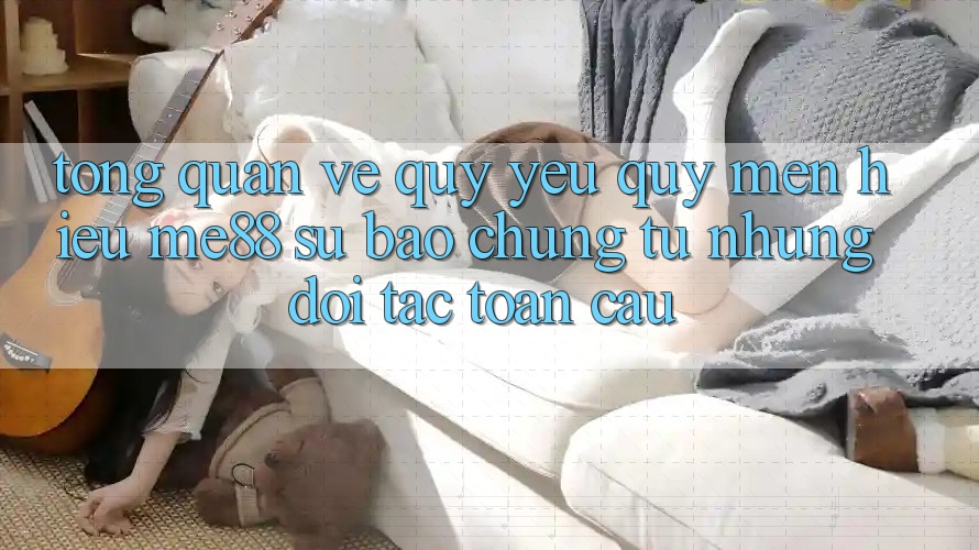 Tổng quan về quý yêu quý mến hiệu me88 - Sự bảo chứng từ những đối tác toàn cầu Tổng quan về quý yêu quý mến hiệu me88 - Sự bảo chứng từ những đối tác toàn cầu