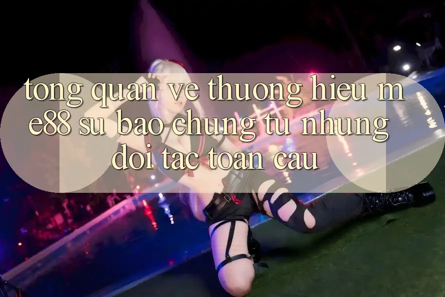 Tổng quan về thương hiệu me88 - Sự bảo chứng từ những đối tác toàn cầu Tổng quan về thương hiệu me88 - Sự bảo chứng từ những đối tác toàn cầu