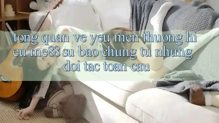 Tổng quan về yêu mến thương hiệu me88 - Sự bảo chứng từ những đối tác toàn cầu Tổng quan về yêu mến thương hiệu me88 - Sự bảo chứng từ những đối tác toàn cầu