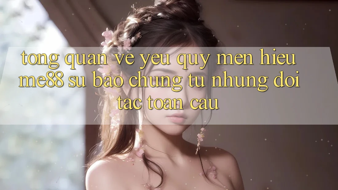 Tổng quan về yêu quý mến hiệu me88 - Sự bảo chứng từ những đối tác toàn cầu Tổng quan về yêu quý mến hiệu me88 - Sự bảo chứng từ những đối tác toàn cầu