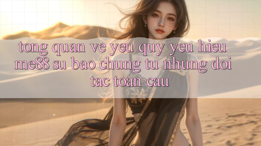 Tổng quan về yêu quý yêu hiệu me88 - Sự bảo chứng từ những đối tác toàn cầu Tổng quan về yêu quý yêu hiệu me88 - Sự bảo chứng từ những đối tác toàn cầu