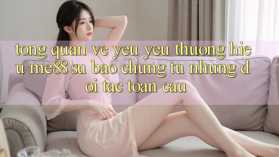 Tổng quan về yêu yêu thương hiệu me88 - Sự bảo chứng từ những đối tác toàn cầu Tổng quan về yêu yêu thương hiệu me88 - Sự bảo chứng từ những đối tác toàn cầu
