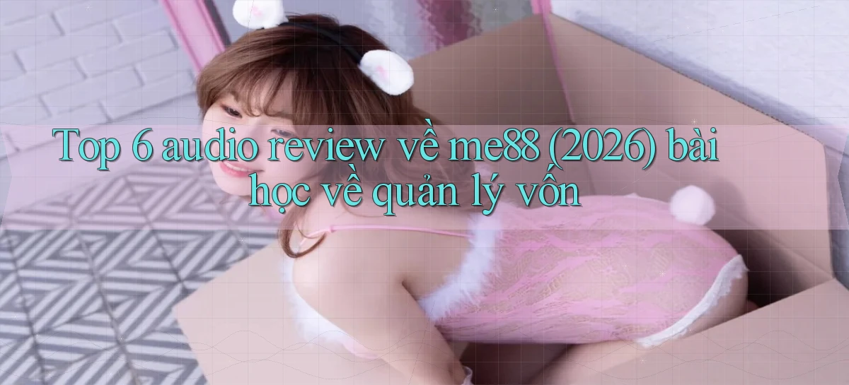 Top 6 audio review về me88 (2026) bài học về quản lý vốn