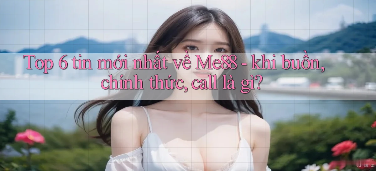 Top 6 tin mới nhất về Me88   khi buồn, chính thức, call là gì