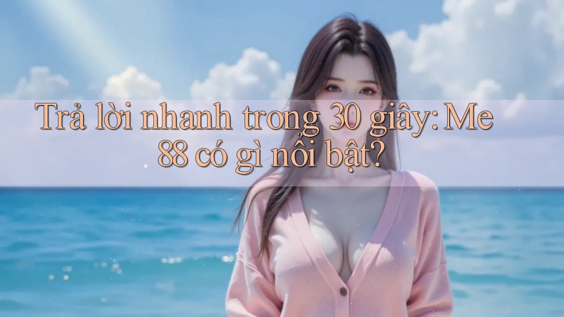 Trả lời nhanh trong 30 giây: Me88 có gì nổi bật? Trả lời nhanh trong 30 giây: Me88 có gì nổi bật?
