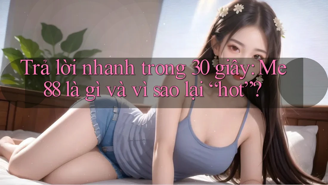 Trả lời nhanh trong 30 giây: Me88 là gì và vì sao lại “hot”?
