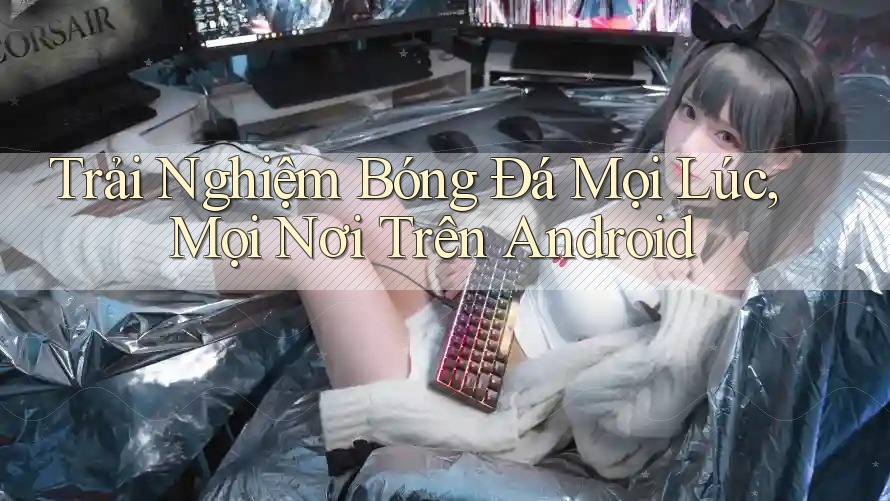Trải Nghiệm Bóng Đá Mọi Lúc, Mọi Nơi Trên Android Trải Nghiệm Bóng Đá Mọi Lúc, Mọi Nơi Trên Android