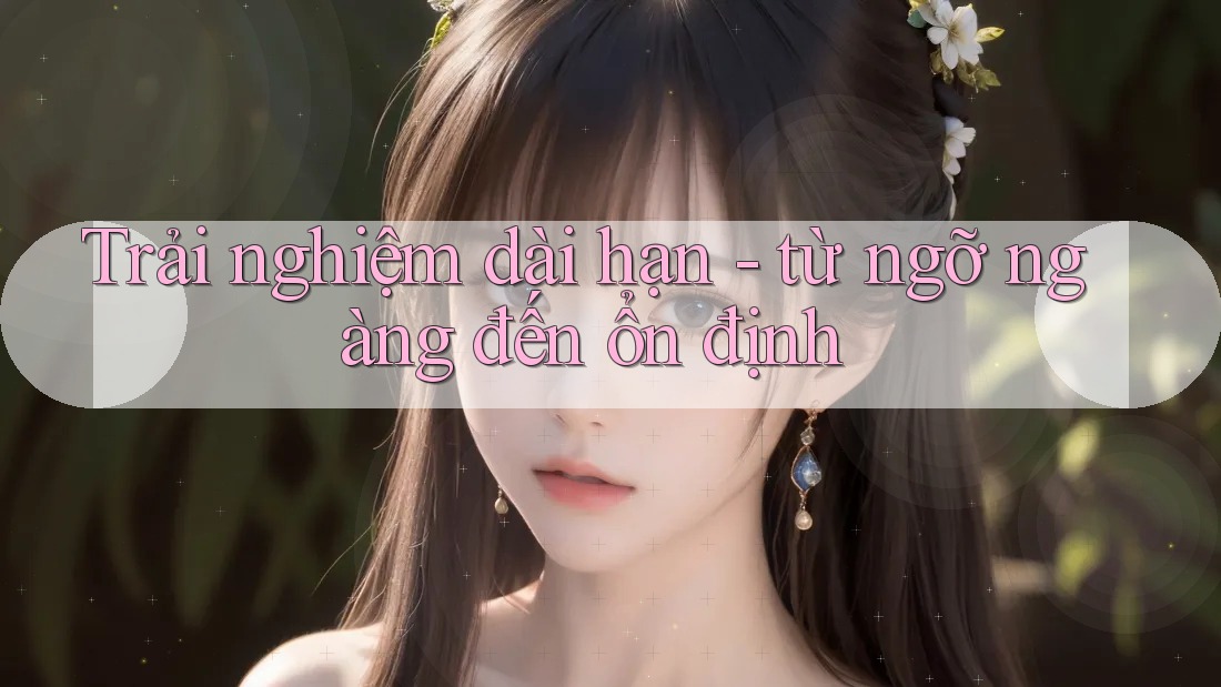 Trải nghiệm dài hạn - từ ngỡ ngàng đến ổn định Trải nghiệm dài hạn - từ ngỡ ngàng đến ổn định